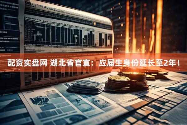 配资实盘网 湖北省官宣：应届生身份延长至2年！