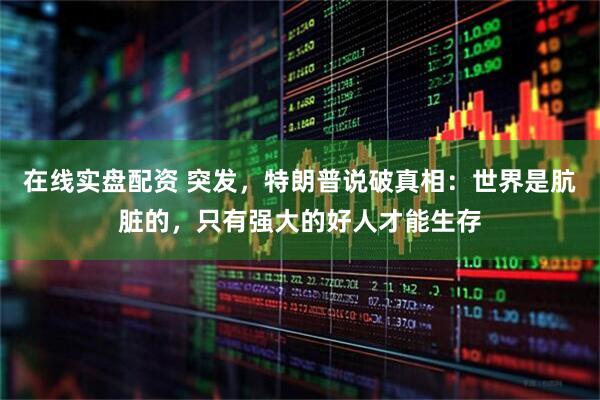 在线实盘配资 突发，特朗普说破真相：世界是肮脏的，只有强大的好人才能生存