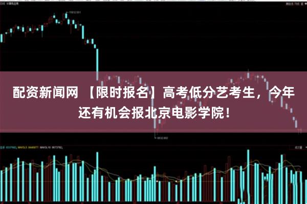 配资新闻网 【限时报名】高考低分艺考生，今年还有机会报北京电影学院！