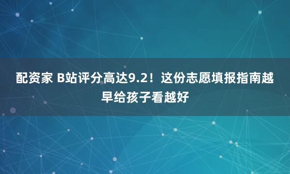 配资家 B站评分高达9.2！这份志愿填报指南越早给孩子看越好