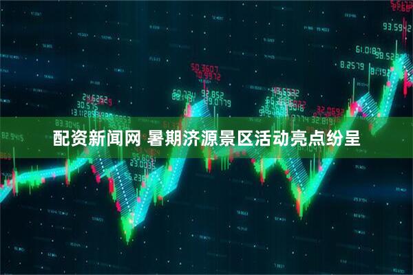 配资新闻网 暑期济源景区活动亮点纷呈