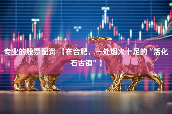专业的股票配资 【在合肥，一处烟火十足的“活化石古镇”】