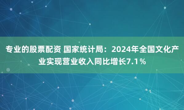 专业的股票配资 国家统计局：2024年全国文化产业实现营业收入同比增长7.1％