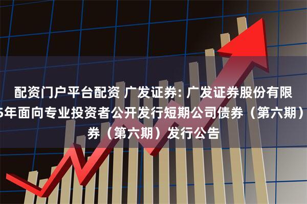 配资门户平台配资 广发证券: 广发证券股份有限公司2025年面向专业投资者公开发行短期公司债券(第六期)发行公告
