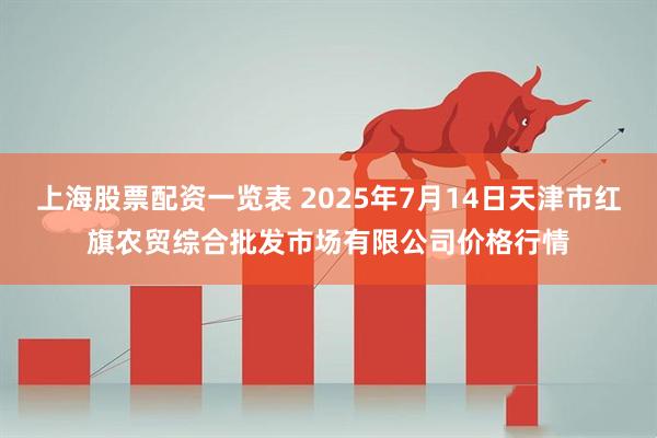 上海股票配资一览表 2025年7月14日天津市红旗农贸综合批发市场有限公司价格行情