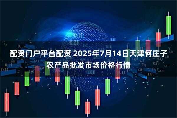 配资门户平台配资 2025年7月14日天津何庄子农产品批发市场价格行情