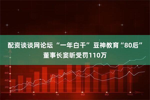 配资谈谈网论坛 “一年白干” 豆神教育“80后”董事长窦昕受罚110万