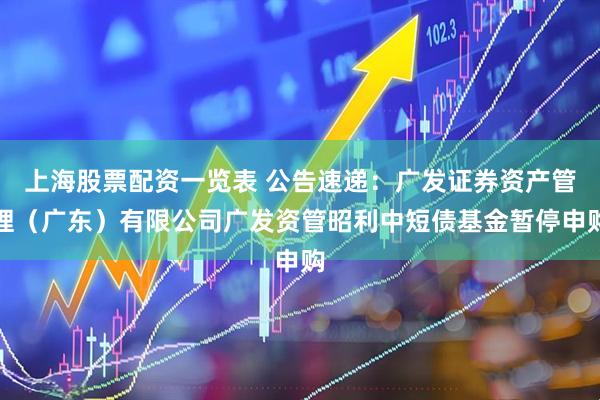 上海股票配资一览表 公告速递：广发证券资产管理（广东）有限公司广发资管昭利中短债基金暂停申购