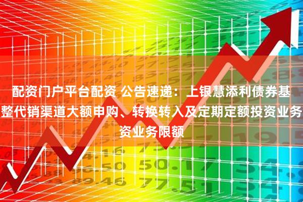 配资门户平台配资 公告速递：上银慧添利债券基金调整代销渠道大额申购、转换转入及定期定额投资业务限额