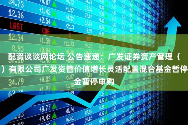 配资谈谈网论坛 公告速递：广发证券资产管理（广东）有限公司广发资管价值增长灵活配置混合基金暂停申购