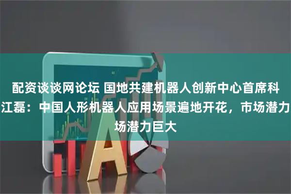 配资谈谈网论坛 国地共建机器人创新中心首席科学家江磊：中国人形机器人应用场景遍地开花，市场潜力巨大