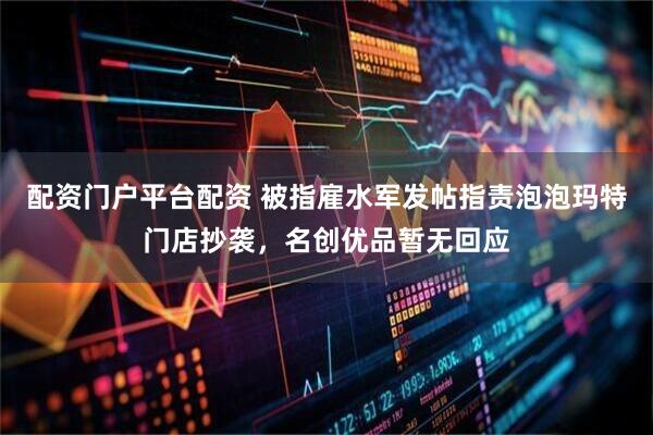 配资门户平台配资 被指雇水军发帖指责泡泡玛特门店抄袭，名创优品暂无回应