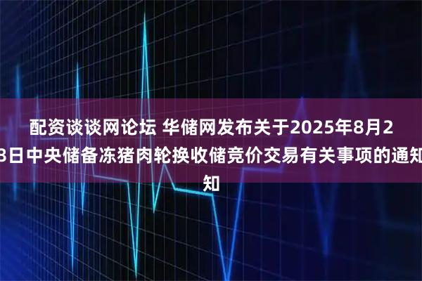 配资谈谈网论坛 华储网发布关于2025年8月28日中央储备冻猪肉轮换收储竞价交易有关事项的通知