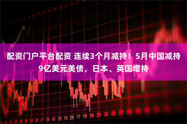 配资门户平台配资 连续3个月减持！5月中国减持9亿美元美债，日本、英国增持