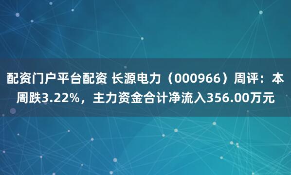 配资门户平台配资 长源电力（000966）周评：本周跌3.22%，主力资金合计净流入356.00万元