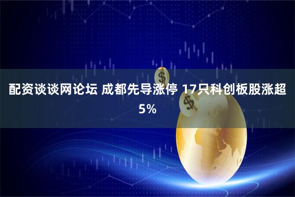 配资谈谈网论坛 成都先导涨停 17只科创板股涨超5%