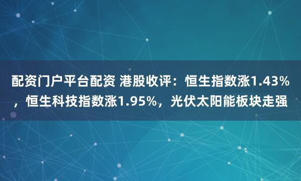 配资门户平台配资 港股收评：恒生指数涨1.43%，恒生科技指数涨1.95%，光伏太阳能板块走强