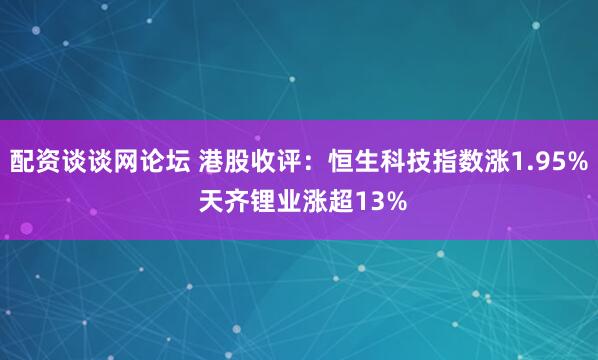 配资谈谈网论坛 港股收评：恒生科技指数涨1.95% 天齐锂业涨超13%
