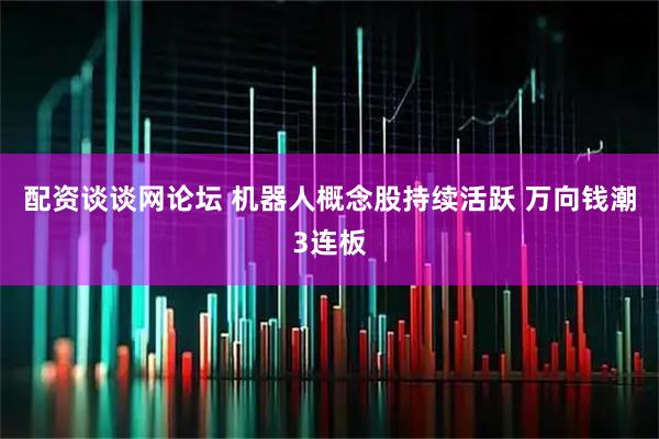 配资谈谈网论坛 机器人概念股持续活跃 万向钱潮3连板