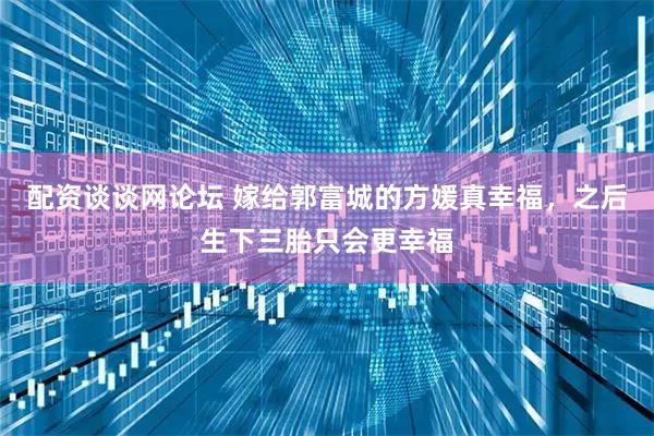 配资谈谈网论坛 嫁给郭富城的方媛真幸福，之后生下三胎只会更幸福