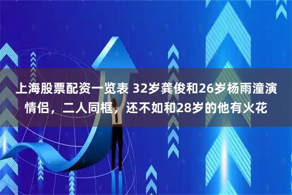 上海股票配资一览表 32岁龚俊和26岁杨雨潼演情侣，二人同框，还不如和28岁的他有火花