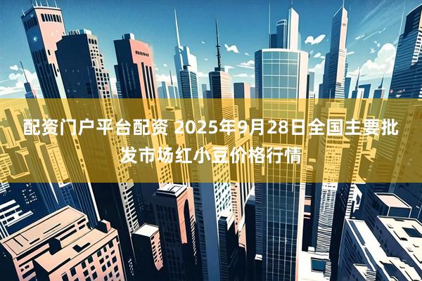 配资门户平台配资 2025年9月28日全国主要批发市场红小豆价格行情