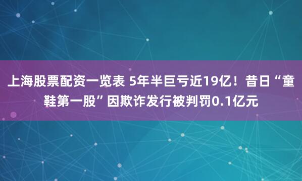上海股票配资一览表 5年半巨亏近19亿！昔日“童鞋第一股”因欺诈发行被判罚0.1亿元