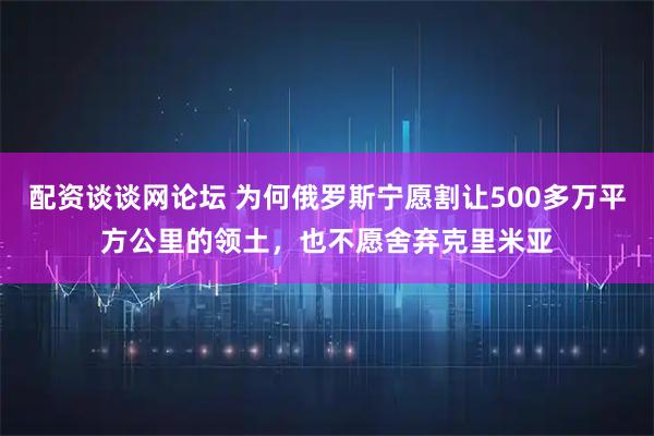 配资谈谈网论坛 为何俄罗斯宁愿割让500多万平方公里的领土，也不愿舍弃克里米亚