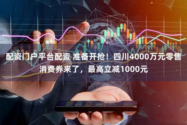 配资门户平台配资 准备开抢！四川4000万元零售消费券来了，最高立减1000元