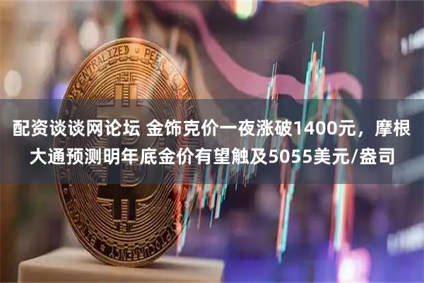配资谈谈网论坛 金饰克价一夜涨破1400元,摩根大通预测明年底金价有望触及5055美元/盎司