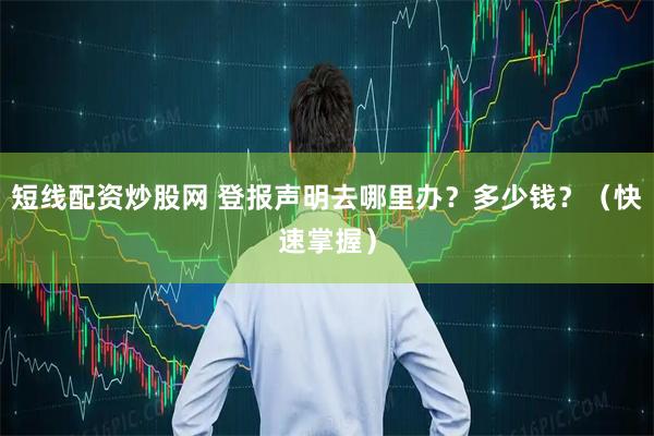 短线配资炒股网 登报声明去哪里办?多少钱?(快速掌握)