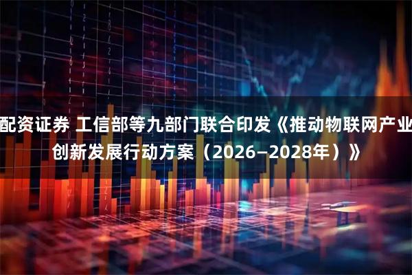 配资证券 工信部等九部门联合印发《推动物联网产业创新发展行动方案（2026—2028年）》