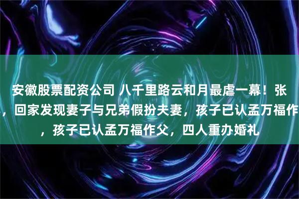 安徽股票配资公司 八千里路云和月最虐一幕！张云魁战场拼杀八年，回家发现妻子与兄弟假扮夫妻，孩子已认孟万福作父，四人重办婚礼