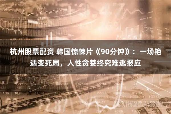 杭州股票配资 韩国惊悚片《90分钟》：一场艳遇变死局，人性贪婪终究难逃报应