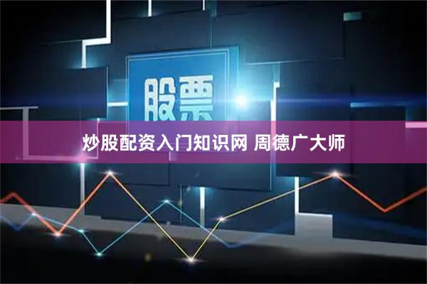 炒股配资入门知识网 周德广大师