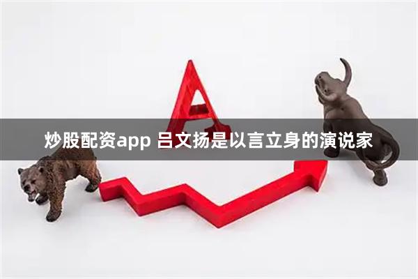 炒股配资app 吕文扬是以言立身的演说家