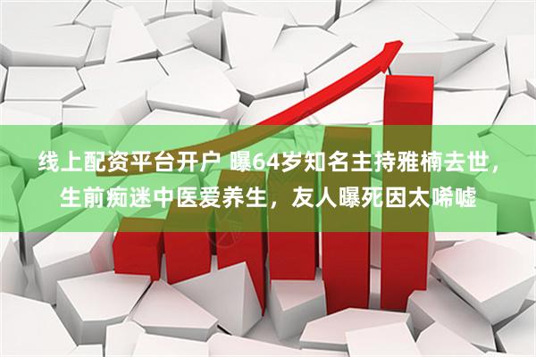 线上配资平台开户 曝64岁知名主持雅楠去世，生前痴迷中医爱养生，友人曝死因太唏嘘