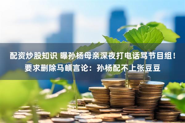 配资炒股知识 曝孙杨母亲深夜打电话骂节目组！要求删除马頔言论：孙杨配不上张豆豆