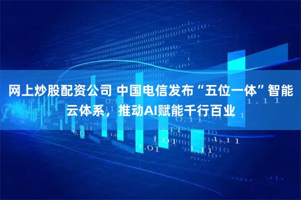 网上炒股配资公司 中国电信发布“五位一体”智能云体系，推动AI赋能千行百业