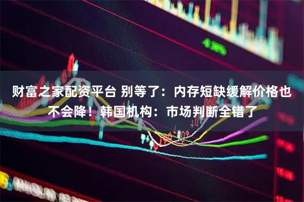 财富之家配资平台 别等了：内存短缺缓解价格也不会降！韩国机构：市场判断全错了