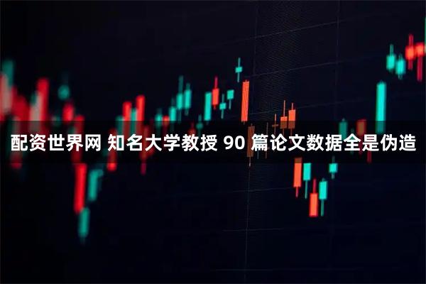 配资世界网 知名大学教授 90 篇论文数据全是伪造