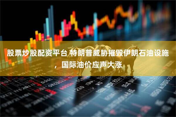 股票炒股配资平台 特朗普威胁摧毁伊朗石油设施，国际油价应声大涨