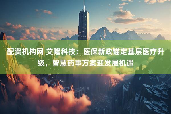 配资机构网 艾隆科技:医保新政锚定基层医疗升级,智慧药事方案迎发展机遇