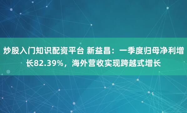 炒股入门知识配资平台 新益昌：一季度归母净利增长82.39%，海外营收实现跨越式增长