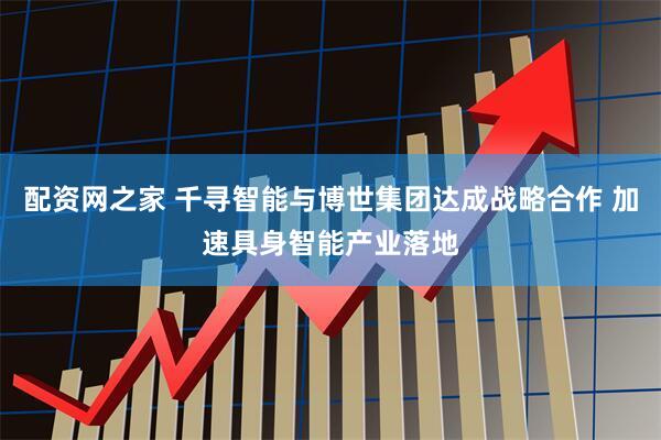 配资网之家 千寻智能与博世集团达成战略合作 加速具身智能产业落地
