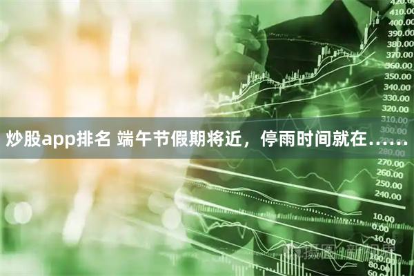 炒股app排名 端午节假期将近，停雨时间就在……