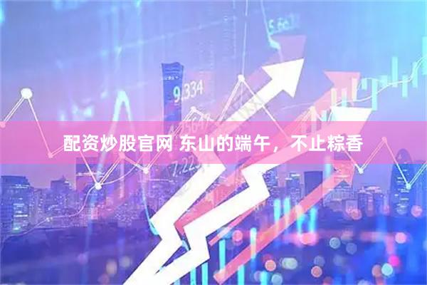 配资炒股官网 东山的端午，不止粽香
