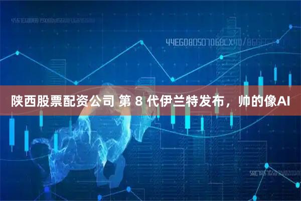 陕西股票配资公司 第 8 代伊兰特发布，帅的像AI