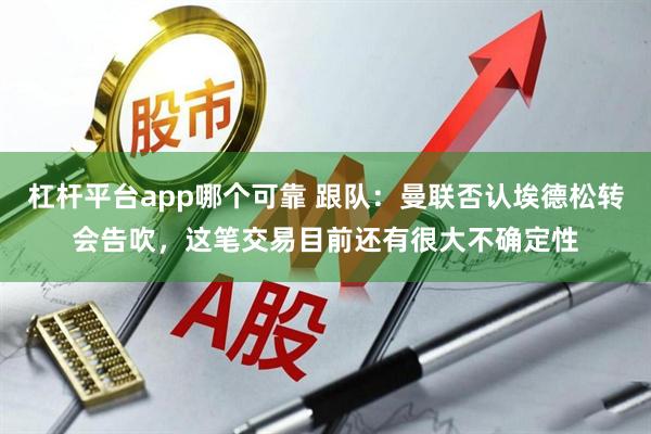 杠杆平台app哪个可靠 跟队：曼联否认埃德松转会告吹，这笔交易目前还有很大不确定性