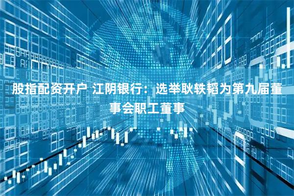 股指配资开户 江阴银行：选举耿轶韬为第九届董事会职工董事